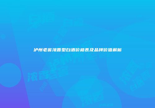 泸州老窖浓香型白酒价格表及品牌价值解析