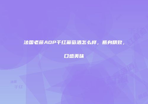 法国老藤AOP干红葡萄酒怎么样，瓶身精致，口感美味