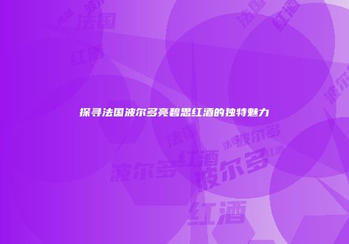 探寻法国波尔多亮碧思红酒的独特魅力