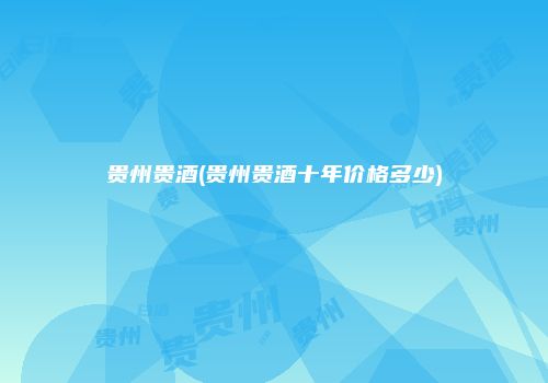 贵州贵酒(贵州贵酒十年价格多少)