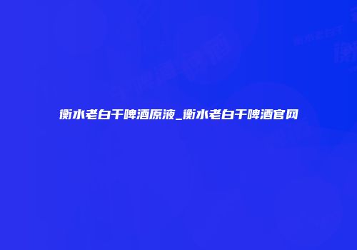 衡水老白干啤酒原液_衡水老白干啤酒官网