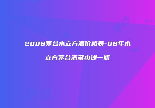 2008茅台水立方酒价格表-08年水立方茅台酒多少钱一瓶