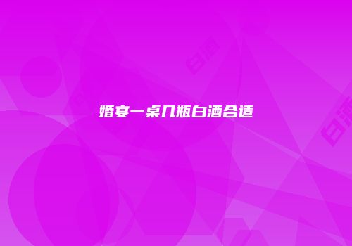 婚宴一桌几瓶白酒合适