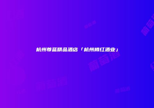 杭州尊蓝精品酒店「杭州樽红酒业」