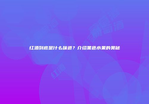 红酒到底是什么味道？介绍黑色水果的奥秘
