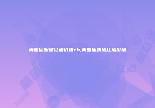 美国仙粉黛红酒价格rb,美国仙粉黛红酒价格