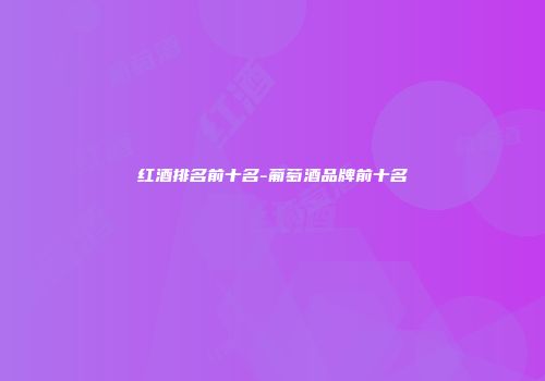 红酒排名前十名-葡萄酒品牌前十名