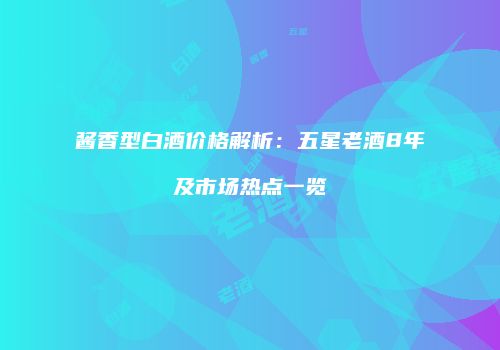 酱香型白酒价格解析：五星老酒8年及市场热点一览