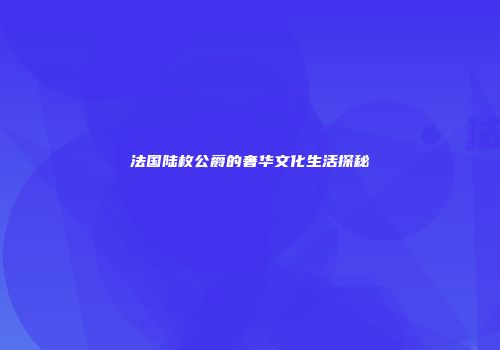 法国陆枚公爵的奢华文化生活探秘