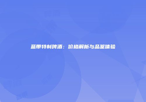 蓝带特制啤酒：价格解析与品鉴体验