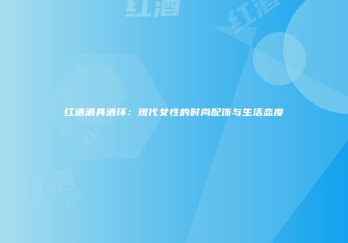 红酒酒具酒环：现代女性的时尚配饰与生活态度
