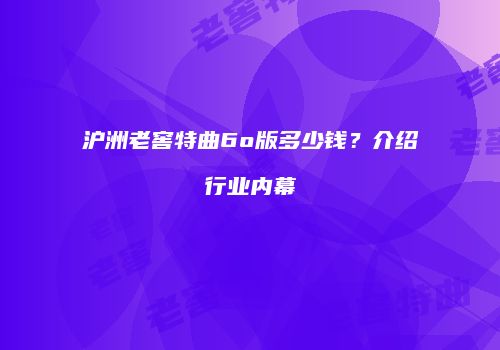 沪洲老窖特曲6o版多少钱？介绍行业内幕