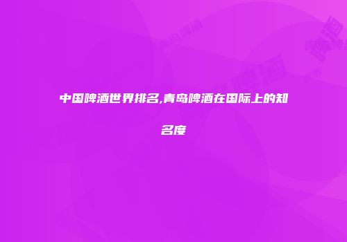 中国啤酒世界排名,青岛啤酒在国际上的知名度