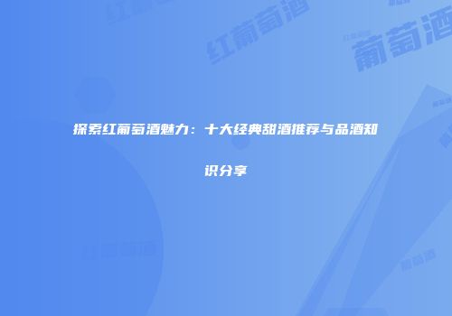 探索红葡萄酒魅力：十大经典甜酒推荐与品酒知识分享