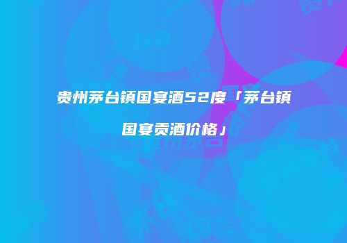 贵州茅台镇国宴酒52度「茅台镇国宴贡酒价格」