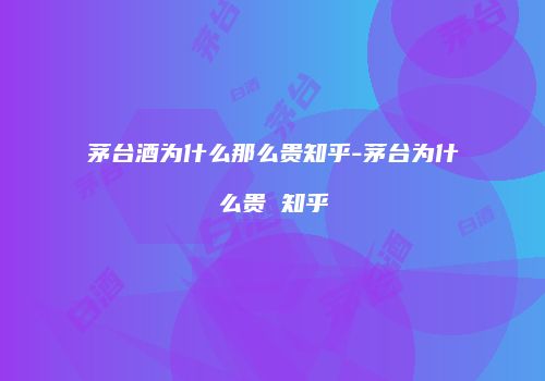 茅台酒为什么那么贵知乎-茅台为什么贵 知乎