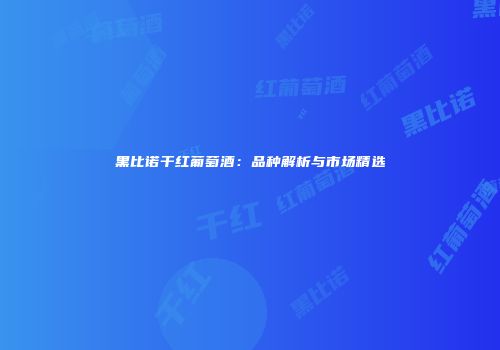 黑比诺干红葡萄酒：品种解析与市场精选