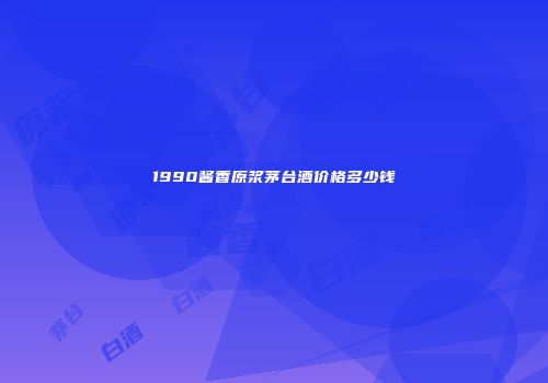 1990酱香原浆茅台酒价格多少钱