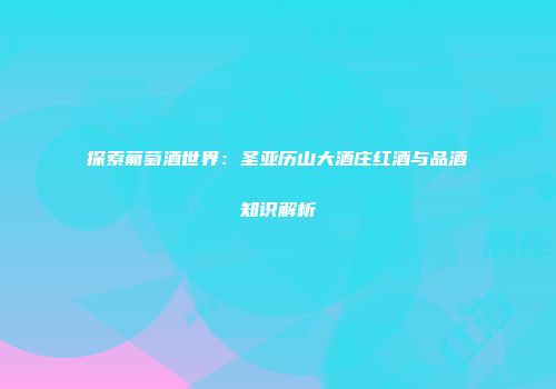 探索葡萄酒世界：圣亚历山大酒庄红酒与品酒知识解析