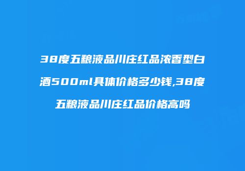 38度五粮液品川庄红品浓香型白酒500ml具体价格多少钱,38度五粮液品川庄红品价格高吗