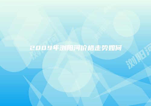 2009年浏阳河价格走势如何