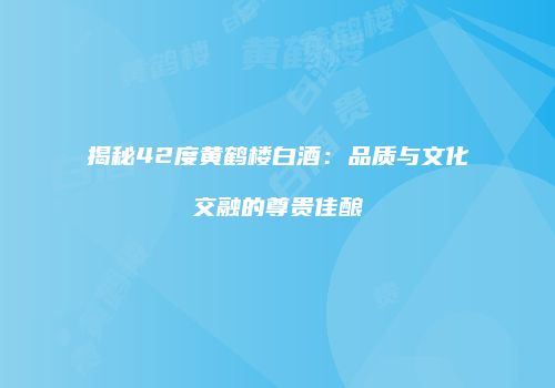 揭秘42度黄鹤楼白酒：品质与文化交融的尊贵佳酿
