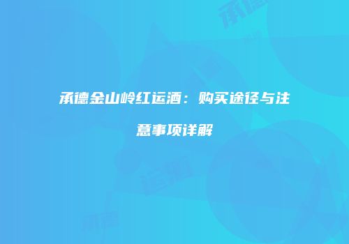 承德金山岭红运酒：购买途径与注意事项详解