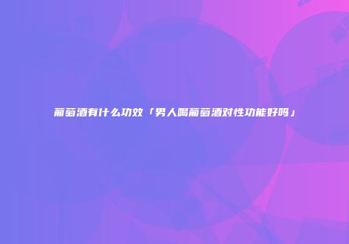 葡萄酒有什么功效「男人喝葡萄酒对性功能好吗」