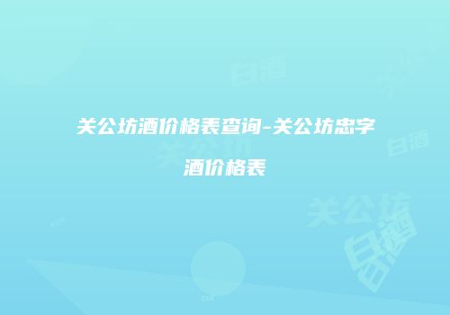 关公坊酒价格表查询-关公坊忠字酒价格表