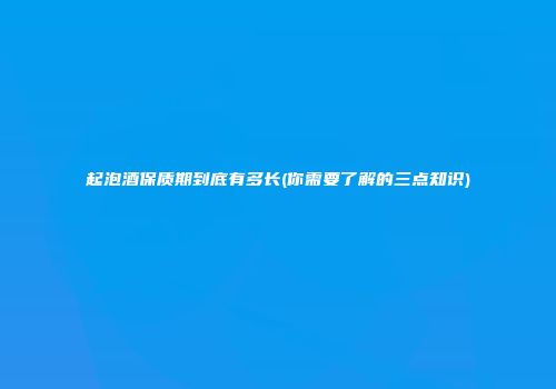 起泡酒保质期到底有多长(你需要了解的三点知识)