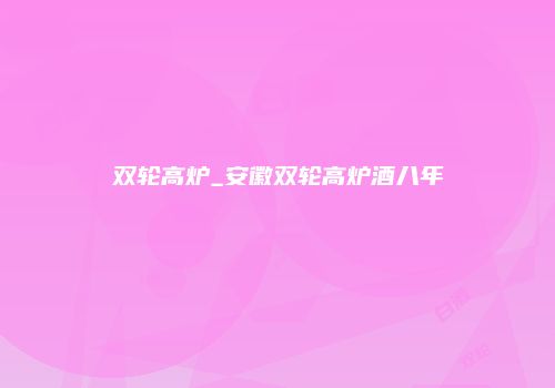 双轮高炉_安徽双轮高炉酒八年