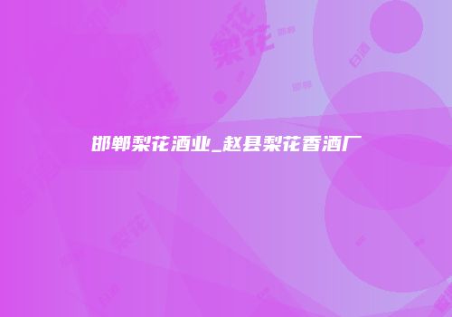 邯郸梨花酒业_赵县梨花香酒厂