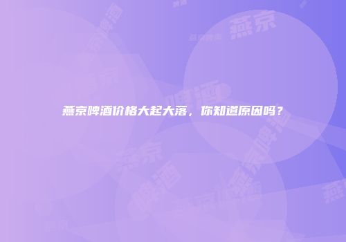 燕京啤酒价格大起大落，你知道原因吗？