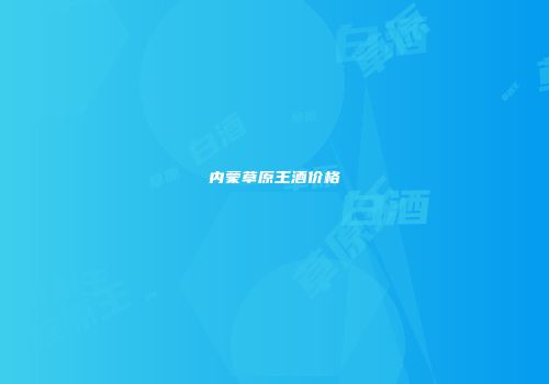 内蒙草原王酒价格