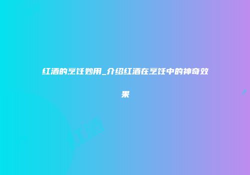 红酒的烹饪妙用_介绍红酒在烹饪中的神奇效果