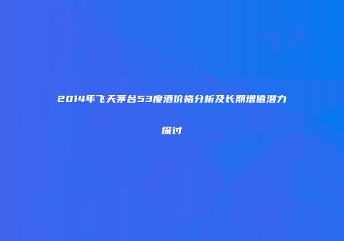 2014年飞天茅台53度酒价格分析及长期增值潜力探讨
