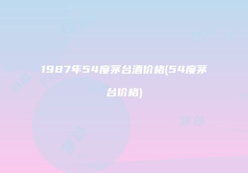 1987年54度茅台酒价格(54度茅台价格)