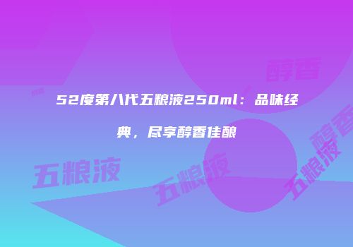 52度第八代五粮液250ml：品味经典，尽享醇香佳酿