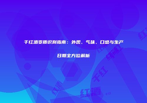 干红酒变质识别指南：外观、气味、口感与生产日期全方位解析
