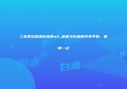 三溪老坛郎酒价格表a3_品质与价格的完美平衡，值得一试