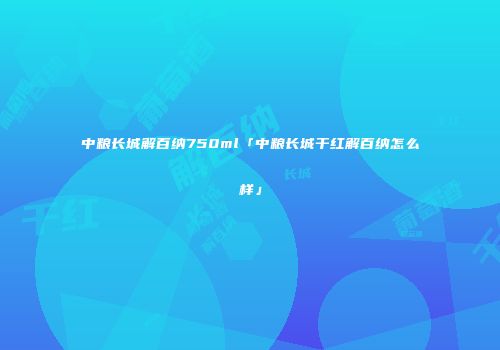 中粮长城解百纳750ml「中粮长城干红解百纳怎么样」