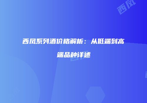 西凤系列酒价格解析：从低端到高端品种详述