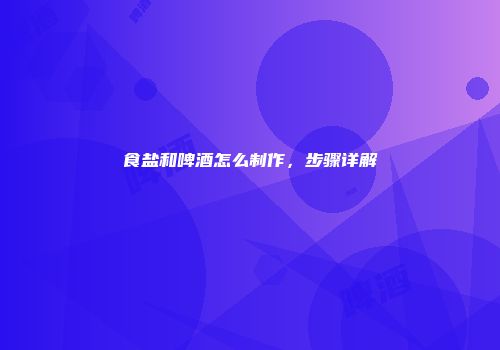 食盐和啤酒怎么制作，步骤详解