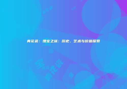 青花瓷：瑰宝之旅：历史、艺术与价值探索