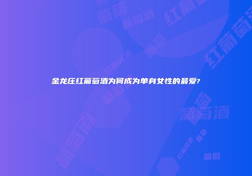 金龙庄红葡萄酒为何成为单身女性的最爱?