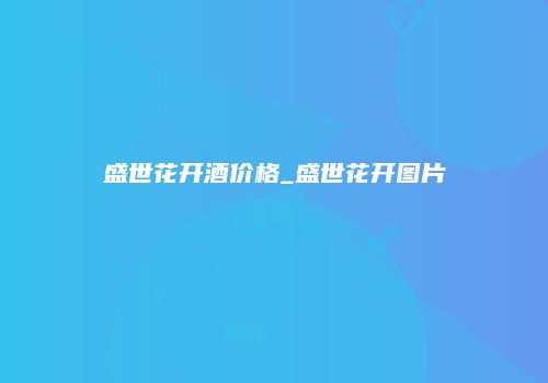 盛世花开酒价格_盛世花开图片