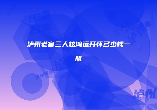 泸州老窖三人炫鸿运开怀多少钱一瓶