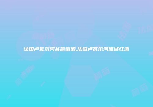 法国卢瓦尔河谷葡萄酒,法国卢瓦尔河流域红酒