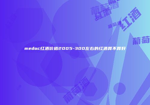 medoc红酒价格2005-300左右的红酒算不算好