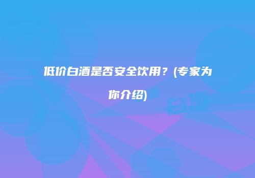 低价白酒是否安全饮用？(专家为你介绍)